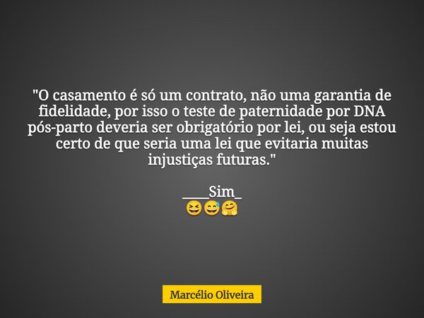"O casamento é só um contrato, não uma garantia de fidelidade, por isso o teste de paternidade por DNA pós-parto deveria ser obrigatório por lei, ou seja e... Frase de Marcélio Oliveira.