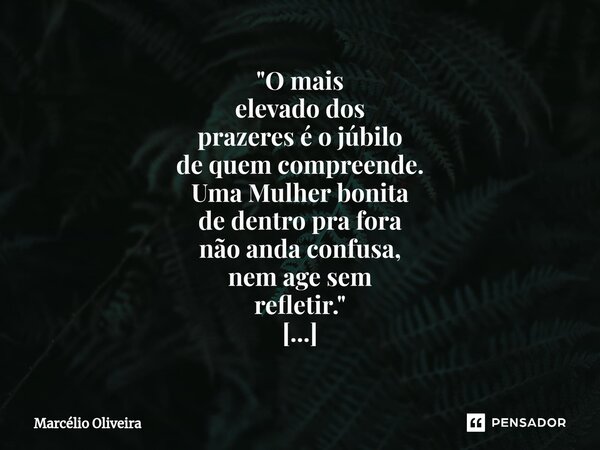"O mais elevado dos prazeres é o júbilo de quem compreende. Uma Mulher bonita de dentro pra fora não anda confusa, nem age sem refletir." ❤ By-Marcéli... Frase de Marcelio Oliveira.