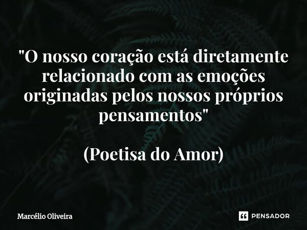 "O nosso coração está diretamente relacionado com as emoções originadas pelos nossos próprios pensamentos" (Poetisa do Amor)... Frase de Marcelio Oliveira.