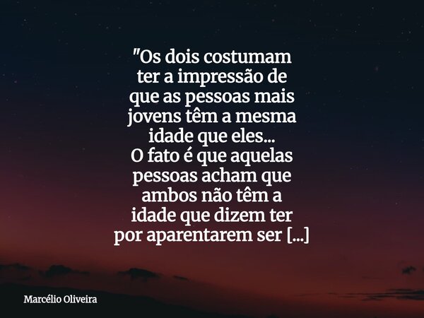 "Os dois costumam ter a impressão de que as pessoas mais jovens têm a mesma idade que eles... O fato é que aquelas pessoas acham que ambos não têm a idade ... Frase de Marcélio Oliveira.