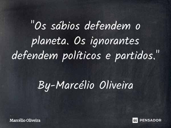 "Os sábios defendem o planeta. Os ignorantes defendem políticos e partidos." By-Marcélio Oliveira... Frase de Marcelio Oliveira.