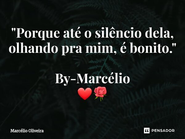 "Porque até o silêncio dela, olhando pra mim, é bonito." By-Marcélio ❤🌹... Frase de Marcelio Oliveira.