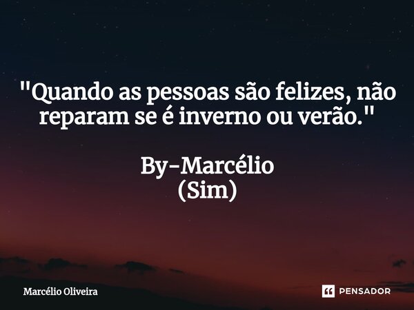"Quando as pessoas são felizes, não reparam se é inverno ou verão." By-Marcélio (Sim)... Frase de Marcelio Oliveira.