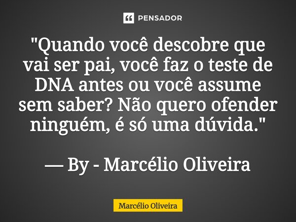 "Quando você descobre que vai ser pai, você faz o teste de DNA antes ou você assume sem saber? Não quero ofender ninguém, é só uma dúvida."⁠ — By - Ma... Frase de Marcelio Oliveira.