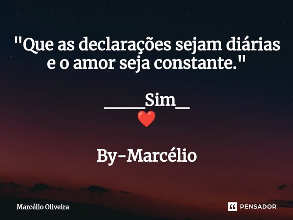 "Que as declarações sejam diárias e o amor seja constante." ___Sim_ ❤️ By-Marcélio... Frase de Marcelio Oliveira.