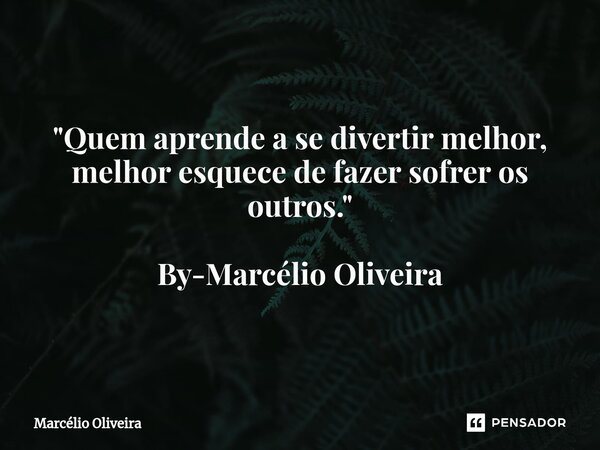 "Quem aprende a se divertir melhor, melhor esquece de fazer sofrer os outros." By-Marcélio Oliveira... Frase de Marcelio Oliveira.