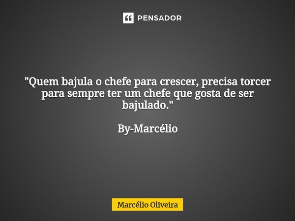"Quem bajula o chefe para crescer, precisa torcer para sempre ter um chefe que gosta de ser bajulado." By-Marcélio... Frase de Marcelio Oliveira.
