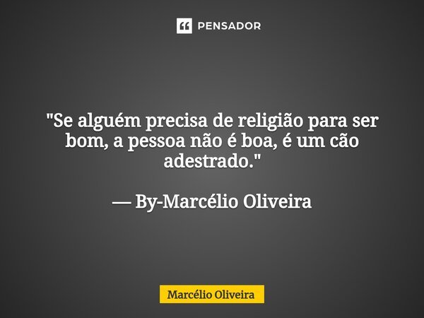 "Se alguém precisa de religião para ser bom, a pessoa não é boa, é um cão adestrado." — By-Marcélio Oliveira... Frase de Marcelio Oliveira.
