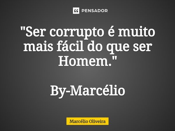 "Ser corrupto é muito mais fácil do que ser Homem." By-Marcélio... Frase de Marcelio Oliveira.