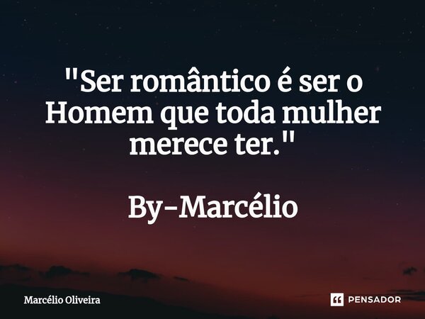 "Ser romântico é ser o Homem que toda mulher merece ter." By-Marcélio... Frase de Marcelio Oliveira.