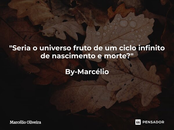 "Seria o universo fruto de um ciclo infinito de nascimento e morte?⁠" By-Marcélio... Frase de Marcelio Oliveira.
