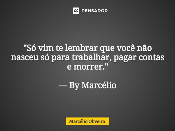 "Só vim te lembrar que você não nasceu só para trabalhar, pagar contas e morrer." — By Marcélio... Frase de Marcelio Oliveira.
