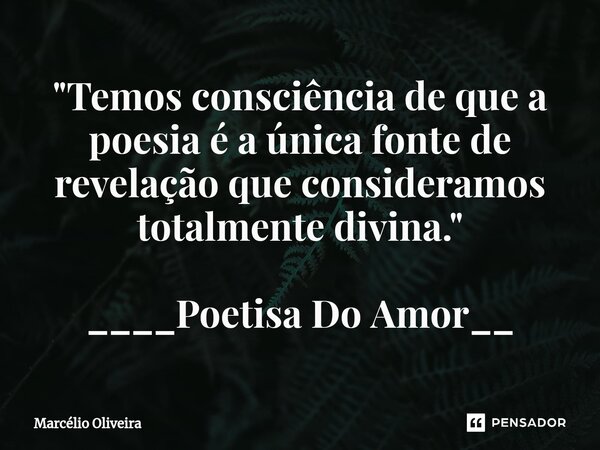 "Temos consciência de que a poesia é a única fonte de revelação que consideramos totalmente divina." ____Poetisa Do Amor__... Frase de Marcelio Oliveira.