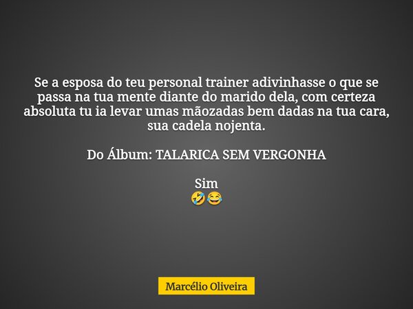 Se a esposa do teu personal trainer adivinhasse o que se passa na tua mente diante do marido dela, com certeza absoluta tu ia levar umas mãozadas bem dadas na t... Frase de Marcélio Oliveira.