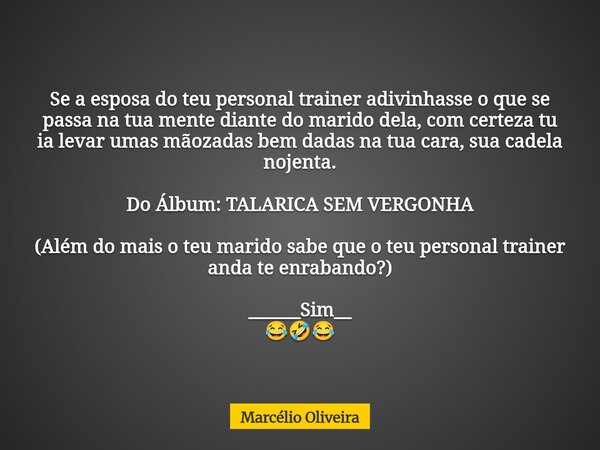 Se a esposa do teu personal trainer adivinhasse o que se passa na tua mente diante do marido dela, com certeza tu ia levar umas mãozadas bem dadas na tua cara, ... Frase de Marcélio Oliveira.
