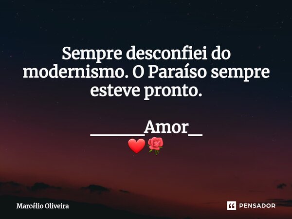 Sempre desconfiei do modernismo. O Paraíso sempre esteve pronto. ____Amor_ ❤🌹... Frase de Marcelio Oliveira.