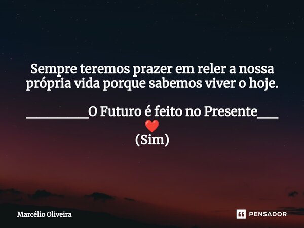 Sempre teremos prazer em reler a nossa própria vida porque sabemos viver o hoje. ______O Futuro é feito no Presente__ ❤️ (Sim)... Frase de Marcelio Oliveira.