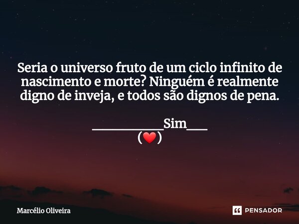 Seria o universo fruto de um ciclo infinito de nascimento e morte? Ninguém é realmente digno de inveja, e todos são dignos de pena. _______Sim__ (❤)... Frase de Marcelio Oliveira.