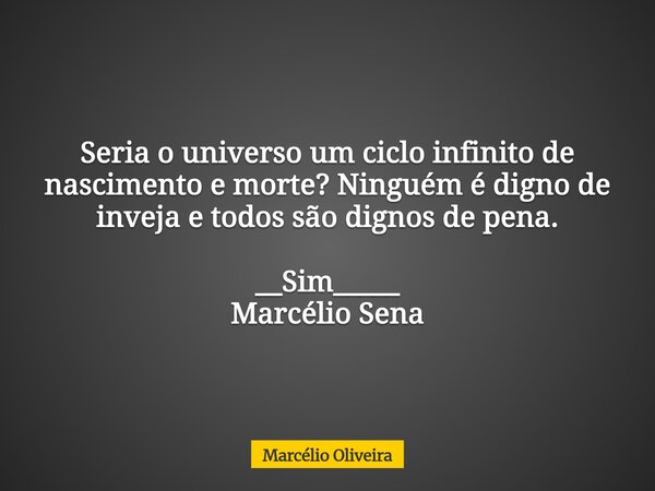Seria o universo um ciclo infinito de nascimento e morte? Ninguém é digno de inveja e todos são dignos de pena. __Sim_____ ⁠Marcélio Sena... Frase de Marcélio Oliveira.
