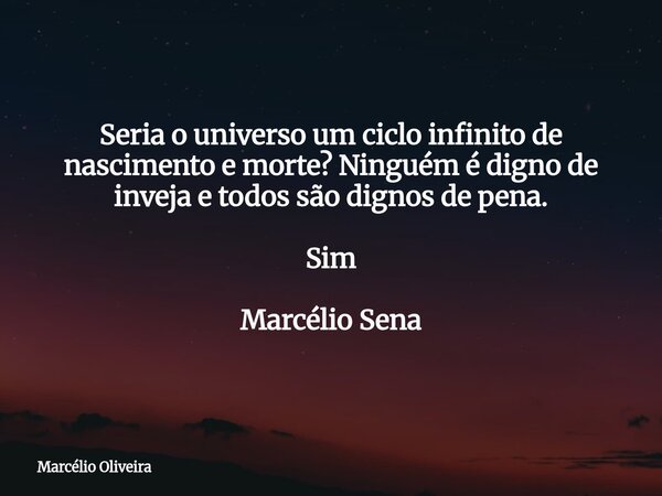 ⁠Seria o universo um ciclo infinito de nascimento e morte? Ninguém é digno de inveja e todos são dignos de pena. Sim Marcélio Sena... Frase de Marcélio Oliveira.