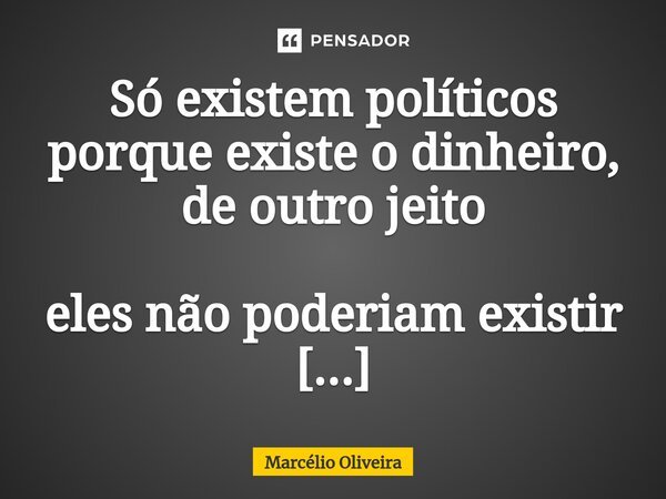Só existem políticos
porque existe o dinheiro, de outro jeito
eles não poderiam existir
porque a vocação deles é roubar.... Frase de Marcelio Oliveira.