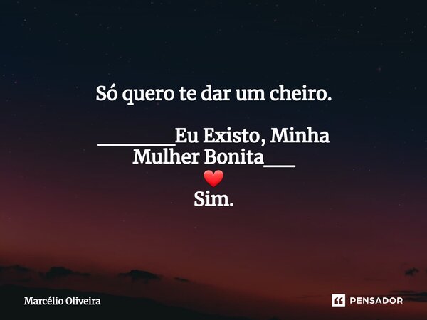 Só quero te dar um cheiro. _____Eu Existo, Minha Mulher Bonita__ ❤ Sim.... Frase de Marcelio Oliveira.