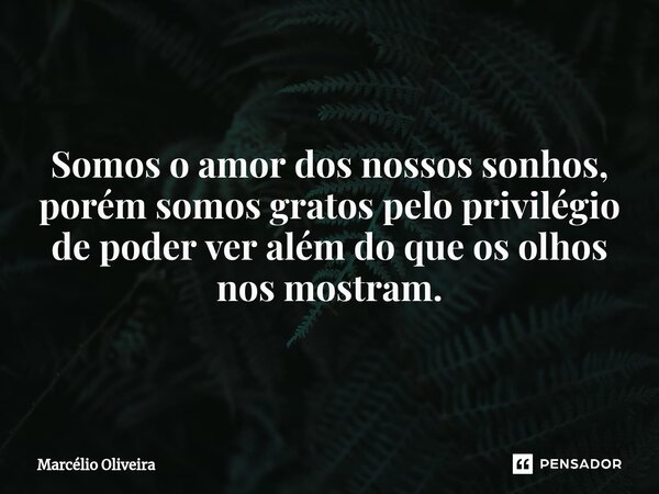 Somos o amor dos nossos sonhos, porém somos gratos pelo privilégio de poder ver além do que os olhos nos mostram.... Frase de Marcelio Oliveira.