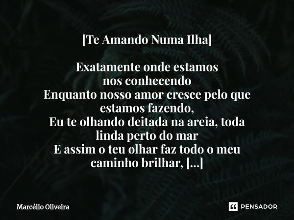 [Te Amando Numa Ilha] Exatamente onde estamos
nos conhecendo
Enquanto nosso amor cresce pelo que
estamos fazendo,
Eu te olhando deitada na areia, toda
linda per... Frase de Marcelio Oliveira.
