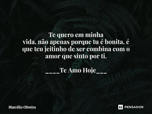 Te quero em minha
vida, não apenas porque tu é bonita, é
que teu jeitinho de ser combina com o
amor que sinto por ti. ____Te Amo Hoje___... Frase de Marcelio Oliveira.