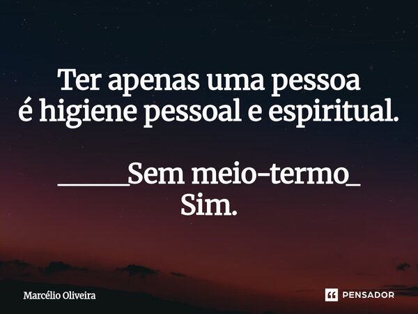 Ter apenas uma pessoa é higiene pessoal e espiritual. _____Sem meio-termo_ Sim.... Frase de Marcelio Oliveira.