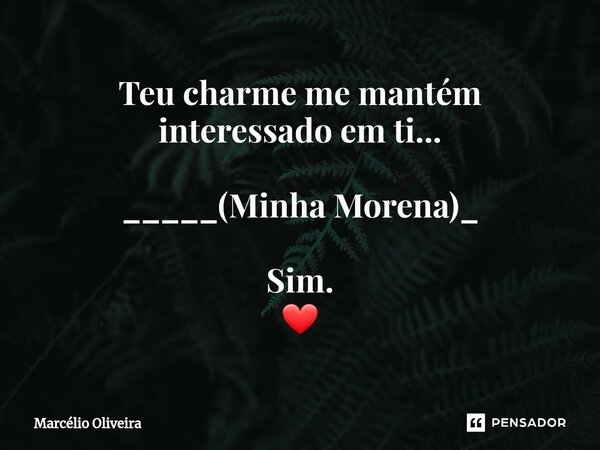 Teu charme me mantém interessado em ti... _____(Minha Morena)_ Sim. ❤... Frase de Marcelio Oliveira.