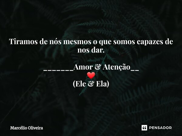 Tiramos de nós mesmos o que somos capazes de nos dar. _______Amor & Atenção__ ❤ (Ele & Ela)... Frase de Marcelio Oliveira.