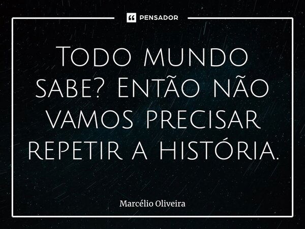 Todo mundo sabe? Então não vamos precisar repetir a história.... Frase de Marcelio Oliveira.