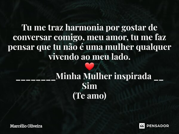 Tu me traz harmonia por gostar de conversar comigo, meu amor, tu me faz pensar que tu não é uma mulher qualquer vivendo ao meu lado. ❤ ________Minha Mulher insp... Frase de Marcelio Oliveira.