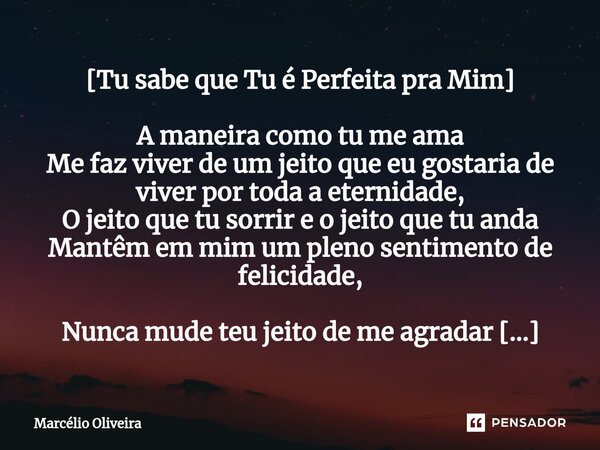 [Tu sabe que Tu é Perfeita pra Mim] A maneira como tu me ama Me faz viver de um jeito que eu gostaria de viver por toda a eternidade, O jeito que tu sorrir e o ... Frase de Marcelio Oliveira.