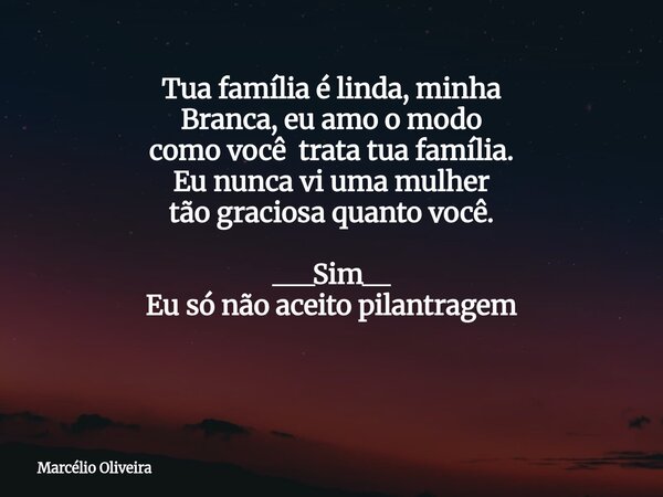 Tua família é linda, minha Branca, eu amo o modo como você trata tua família. Eu nunca vi uma mulher tão graciosa quanto você. ___Sim__ Eu só não aceito pilantr... Frase de Marcélio Oliveira.