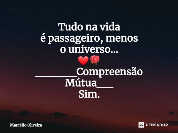 Tudo na vida é passageiro, menos o universo... ❤🌹 _____Compreensão Mútua__ Sim.... Frase de Marcelio Oliveira.