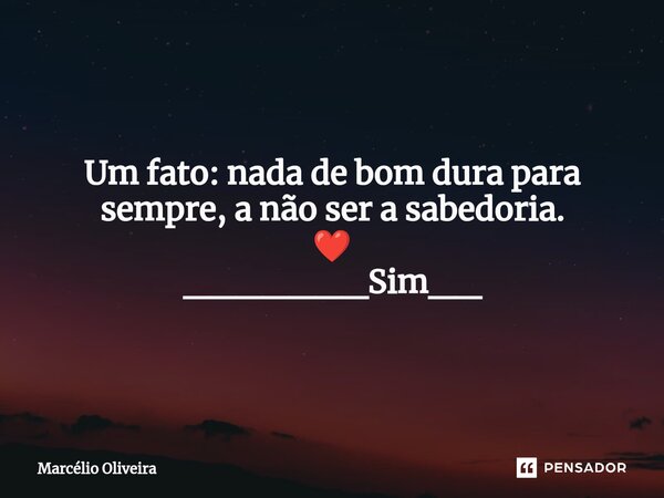 Um fato: nada de bom dura para sempre, a não ser a sabedoria. ❤️ _______Sim__... Frase de Marcelio Oliveira.