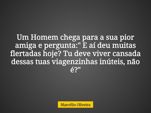 Um Homem chega para a sua pior amiga e pergunta: " E aí deu muitas flertadas hoje? Tu deve viver cansada dessas tuas viagenzinhas inúteis, não é?"⁠... Frase de Marcélio Oliveira.