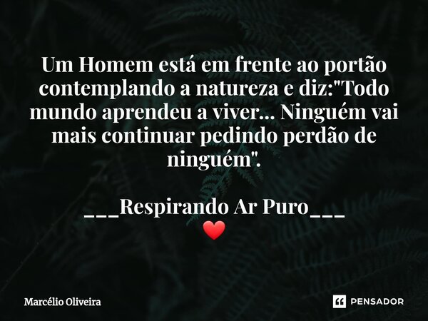 Um Homem está em frente ao portão contemplando a natureza e diz: "Todo mundo aprendeu a viver... Ninguém vai mais continuar pedindo perdão de ninguém"... Frase de Marcelio Oliveira.