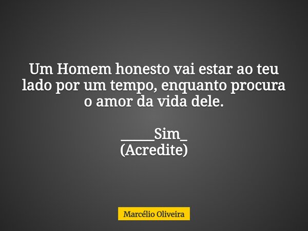 Um Homem honesto vai estar ao teu lado por um tempo, enquanto procura o amor da vida dele. _____Sim_ (Acredite)... Frase de Marcélio Oliveira.