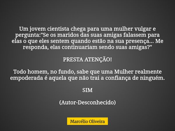 Um jovem cientista chega para uma mulher vulgar e pergunta: "Se os maridos das suas amigas falassem para elas o que eles sentem quando estão na sua presenç... Frase de Marcélio Oliveira.