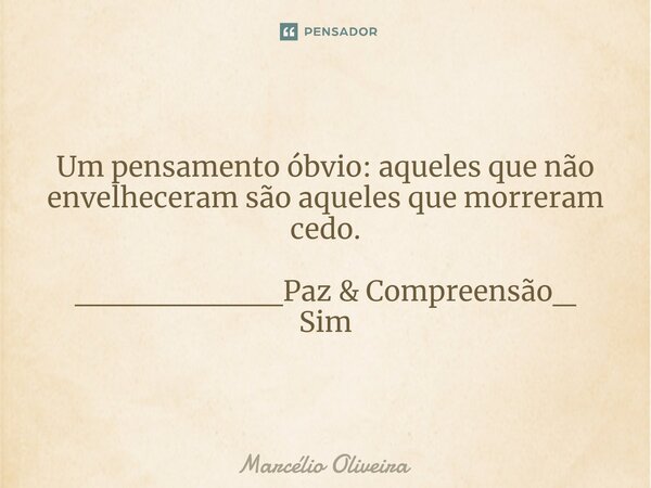 Um pensamento óbvio: aqueles que não envelheceram são aqueles que morreram cedo. _________Paz & Compreensão_ Sim... Frase de Marcelio Oliveira.