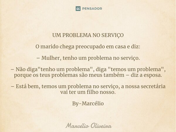 UM PROBLEMA NO SERVIÇO O marido chega preocupado em casa e diz: – Mulher, tenho um problema no serviço. – Não diga "tenho um problema", diga "tem... Frase de Marcelio Oliveira.