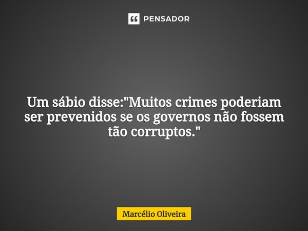 Um sábio disse: "Muitos crimes poderiam ser prevenidos se os governos não fossem tão corruptos."... Frase de Marcelio Oliveira.