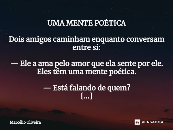 UMA MENTE POÉTICA Dois amigos caminham enquanto conversam entre si: — Ele a ama pelo amor que ela sente por ele. Eles têm uma mente poética. — Está falando de q... Frase de Marcelio Oliveira.