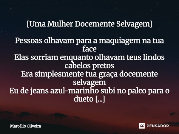 [Uma Mulher Docemente Selvagem] Pessoas olhavam para a maquiagem na tua face Elas sorriam enquanto olhavam teus lindos cabelos pretos Era simplesmente tua graça... Frase de Marcelio Oliveira.