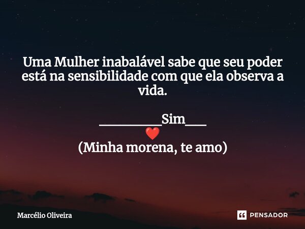 Uma Mulher inabalável sabe que seu poder está na sensibilidade com que ela observa a vida. ______Sim__ ❤️ (Minha morena, te amo)... Frase de Marcelio Oliveira.