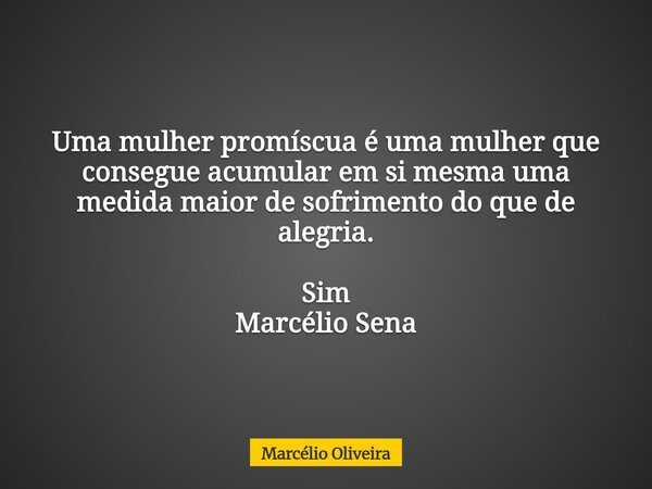 Uma mulher promíscua é uma mulher que consegue acumular em si mesma uma medida maior de sofrimento do que de alegria. Sim Marcélio Sena... Frase de Marcélio Oliveira.