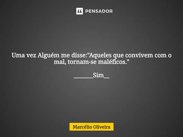 Uma vez Alguém me disse: "Aqueles que convivem com o mal, tornam-se maléficos." _______Sim__... Frase de Marcelio Oliveira.